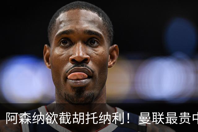 阿森纳欲截胡托纳利！曼联最贵中场新援仍悬而未决，拉爵没定签谁